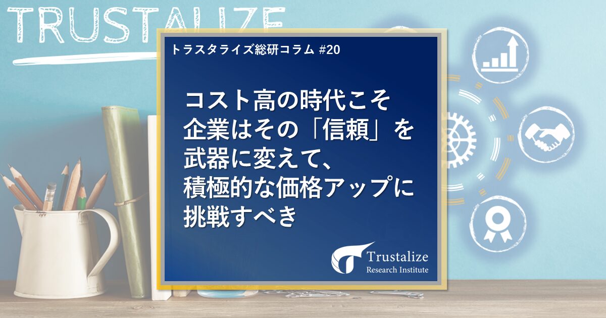 コスト高の時代こそ企業はその「信頼」を武器に変えて、積極的な価格アップに挑戦すべき