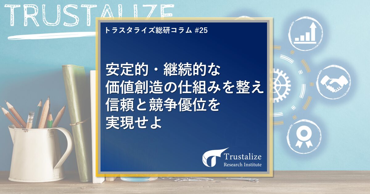 安定的・継続的な価値創造の仕組みを整え信頼と競争優位を実現せよ