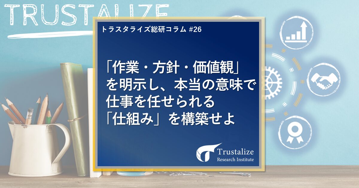 「作業・方針・価値観」を明示し、本当の意味で仕事を任せられる「仕組み」を構築せよ